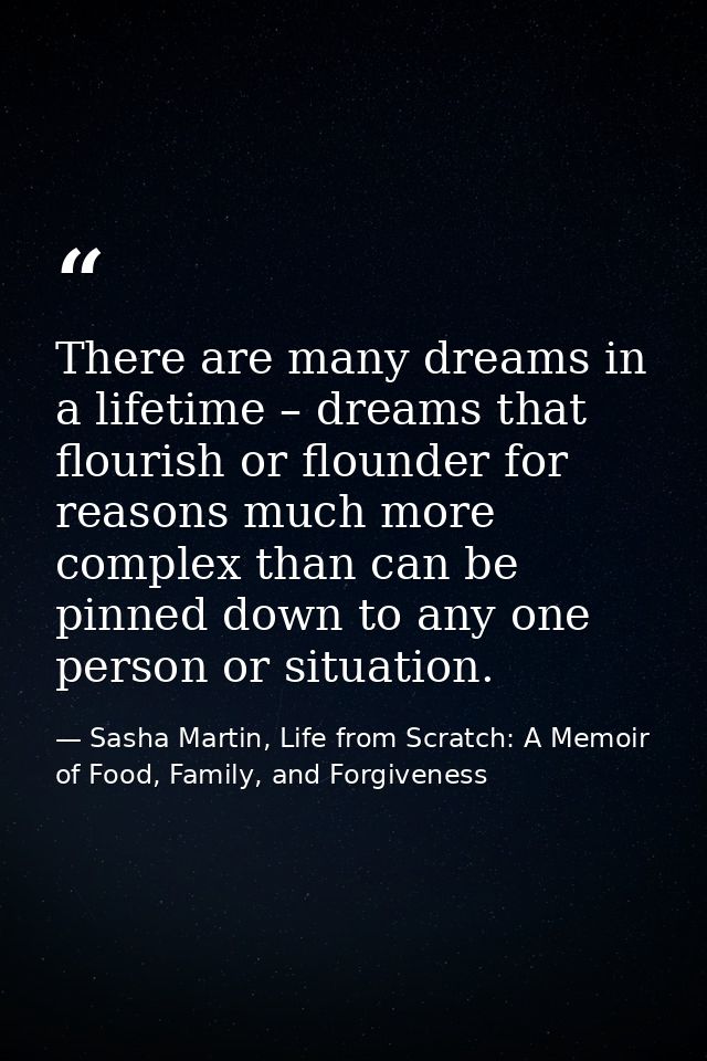 There are many dreams in a lifetime – dreams that flourish or flounder for reasons much more complex than can be pinned  — Sasha Martin, Life from Scratch: A Memoir of Food, Family, and Forgiveness