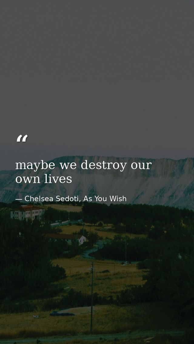 maybe we destroy our own lives — Chelsea Sedoti, As You Wish