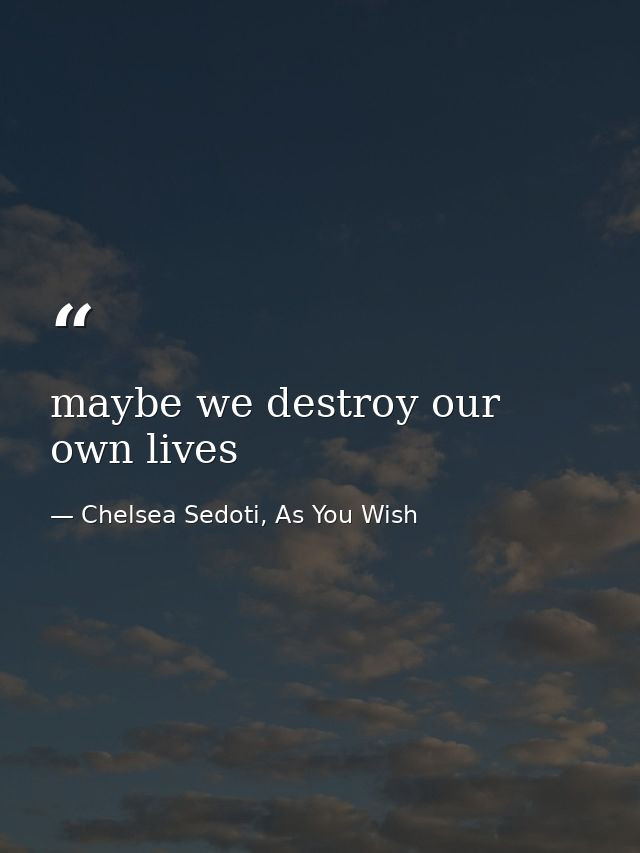 maybe we destroy our own lives — Chelsea Sedoti, As You Wish