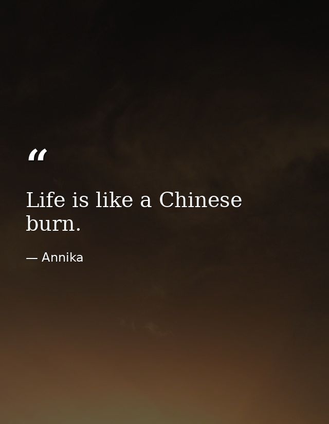 Life is like a Chinese burn. — Annika