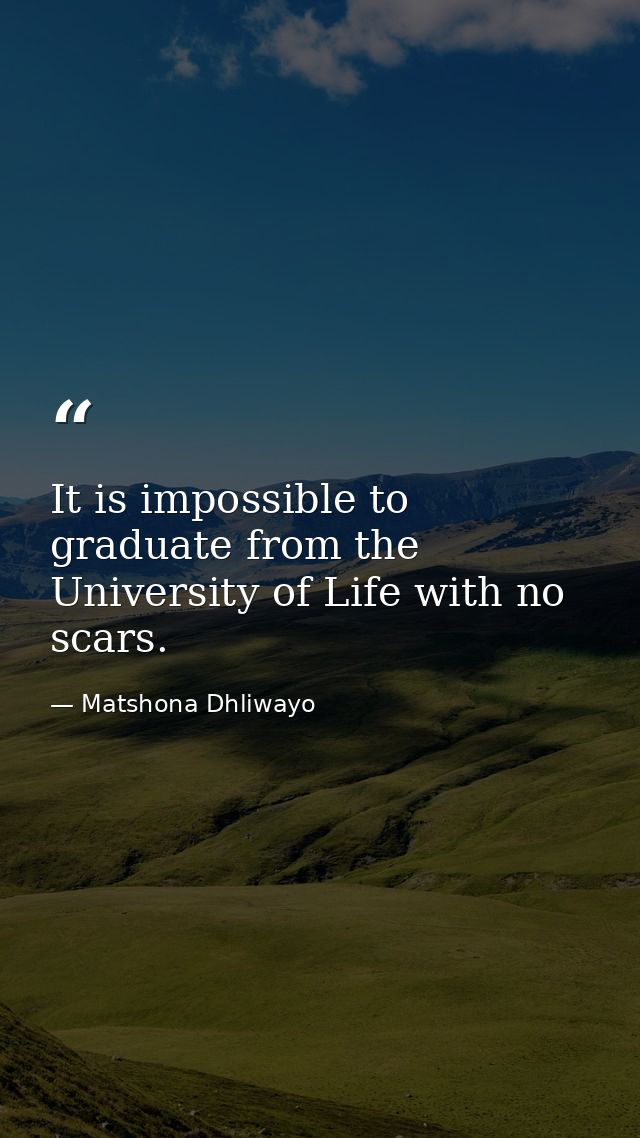 It is impossible to graduate from the University of Life with no scars. — Matshona Dhliwayo