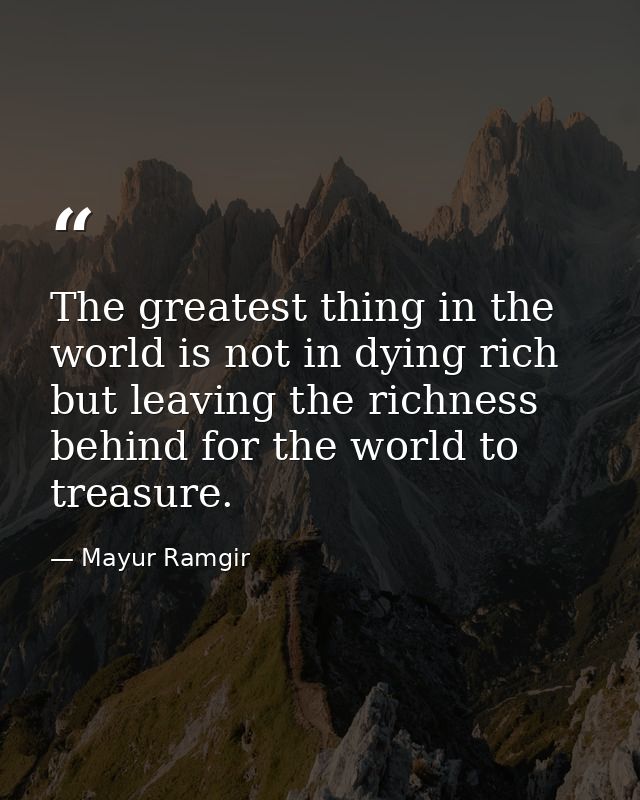 The greatest thing in the world is not in dying rich but leaving the richness behind for the world to treasure. — Mayur Ramgir