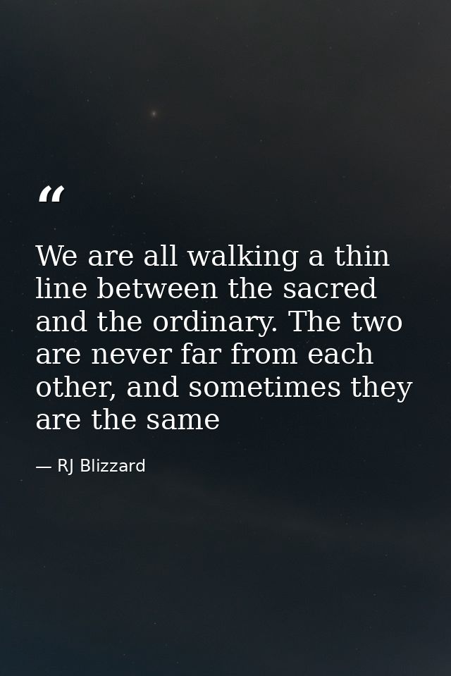 We are all walking a thin line between the sacred and the ordinary. The two are never far from each other, and sometimes — RJ Blizzard