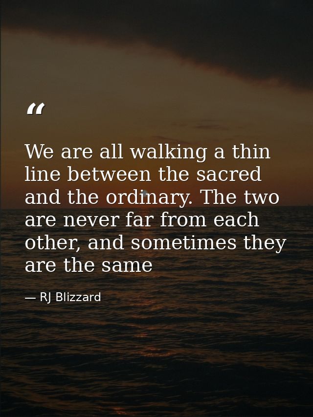 We are all walking a thin line between the sacred and the ordinary. The two are never far from each other, and sometimes — RJ Blizzard