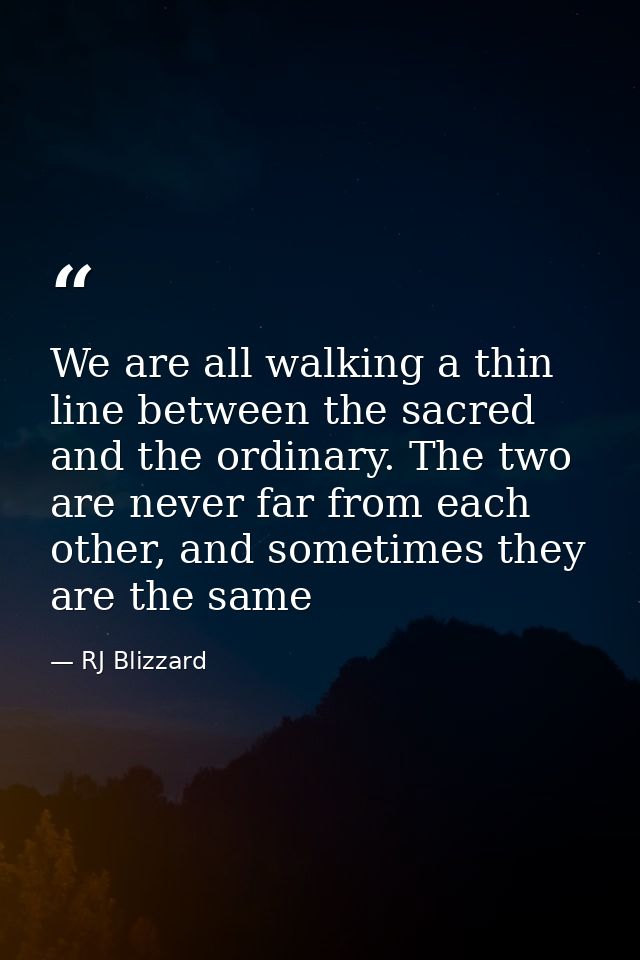 We are all walking a thin line between the sacred and the ordinary. The two are never far from each other, and sometimes — RJ Blizzard