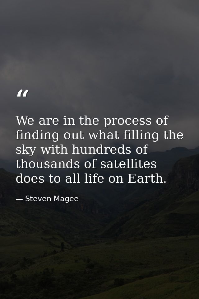 We are in the process of finding out what filling the sky with hundreds of thousands of satellites does to all life on E — Steven Magee
