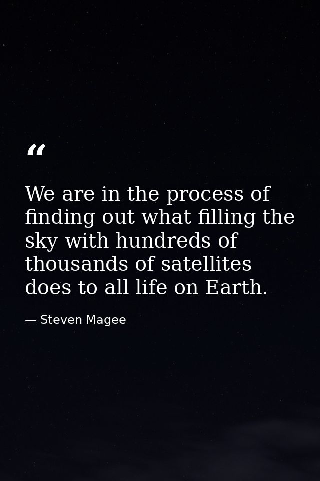 We are in the process of finding out what filling the sky with hundreds of thousands of satellites does to all life on E — Steven Magee