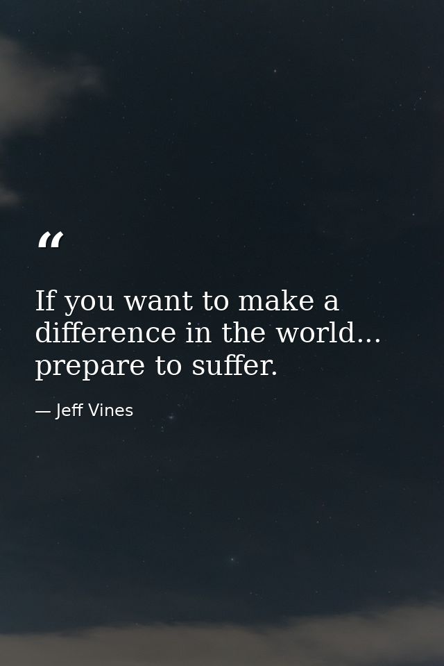 If you want to make a difference in the world... prepare to suffer. — Jeff Vines