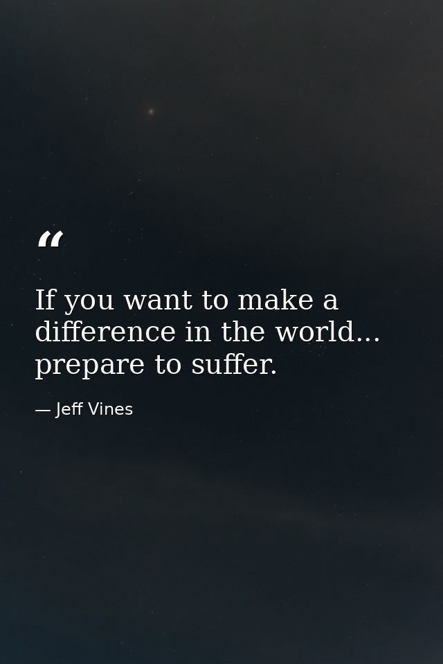 If you want to make a difference in the world... prepare to suffer. — Jeff Vines