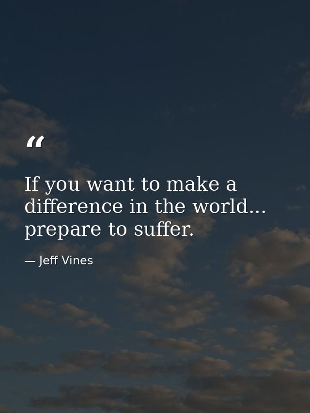 If you want to make a difference in the world... prepare to suffer. — Jeff Vines