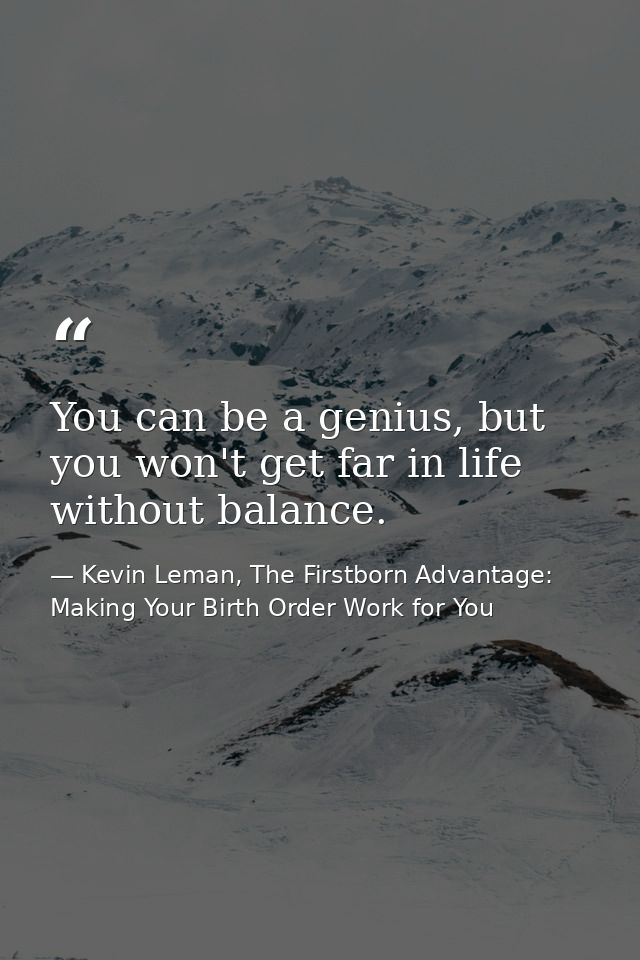 You can be a genius, but you won't get far in life without balance. — Kevin Leman, The Firstborn Advantage: Making Your Birth Order Work for You