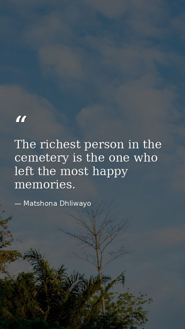 The richest person in the cemetery is the one who left the most happy memories. — Matshona Dhliwayo