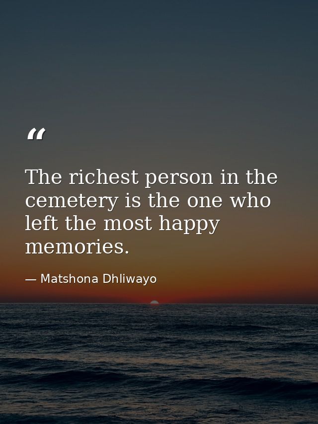 The richest person in the cemetery is the one who left the most happy memories. — Matshona Dhliwayo