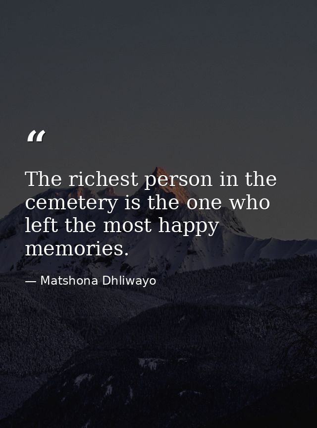 The richest person in the cemetery is the one who left the most happy memories. — Matshona Dhliwayo