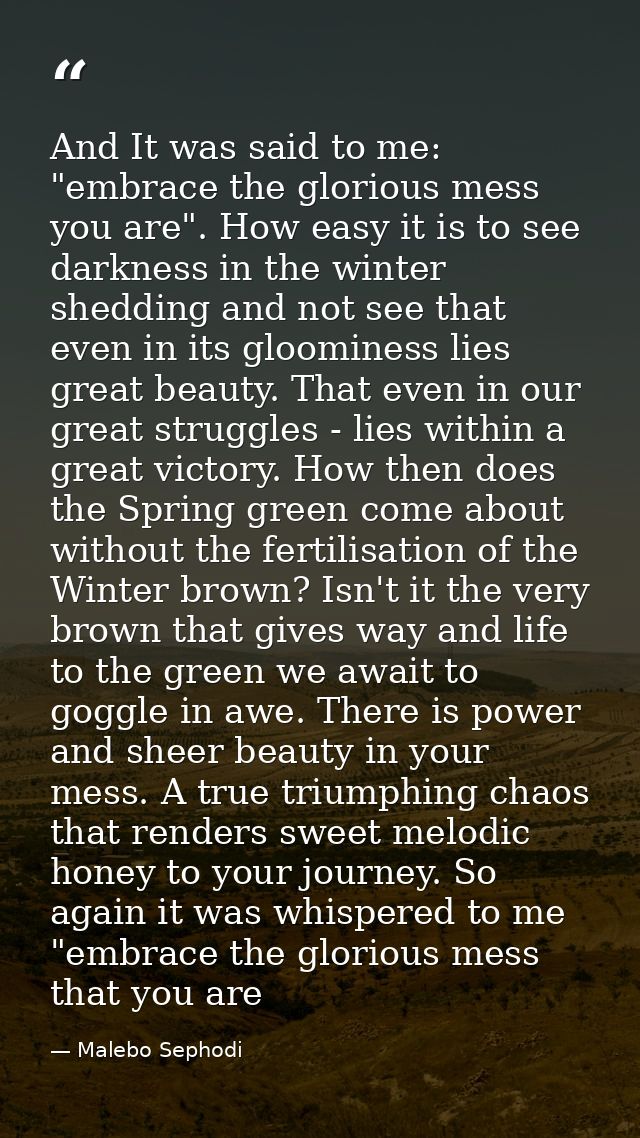 And It was said to me: "embrace the glorious mess you are". How easy it is to see darkness in the winter shedding and no — Malebo Sephodi