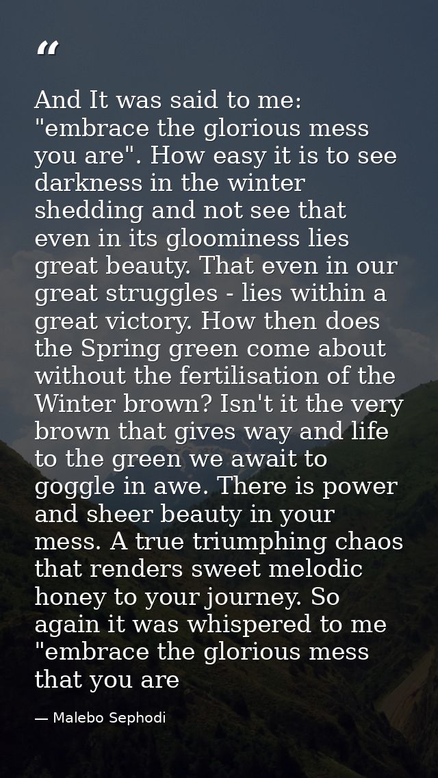 And It was said to me: "embrace the glorious mess you are". How easy it is to see darkness in the winter shedding and no — Malebo Sephodi