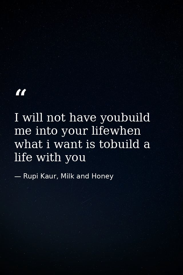 I will not have youbuild me into your lifewhen what i want is tobuild a life with you — Rupi Kaur, Milk and Honey