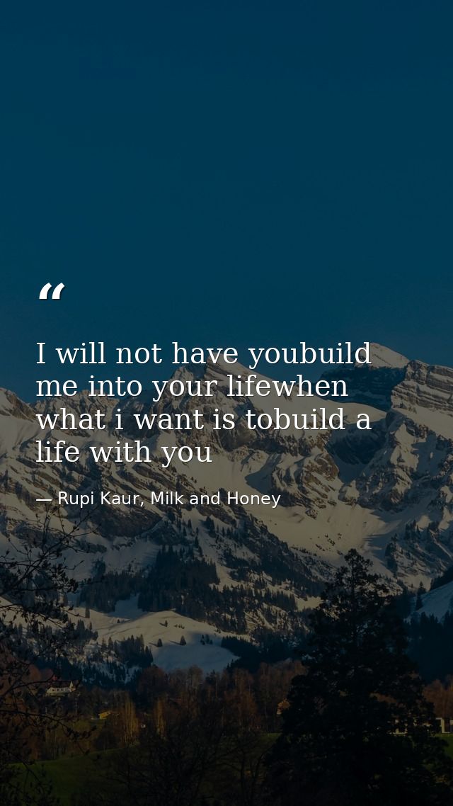 I will not have youbuild me into your lifewhen what i want is tobuild a life with you — Rupi Kaur, Milk and Honey