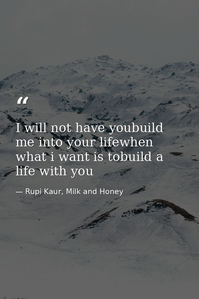 I will not have youbuild me into your lifewhen what i want is tobuild a life with you — Rupi Kaur, Milk and Honey