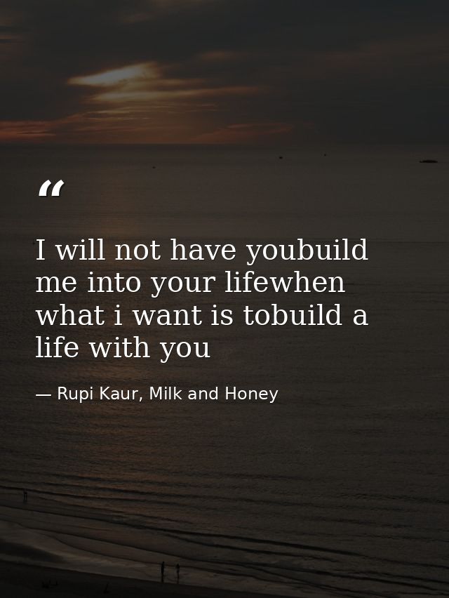 I will not have youbuild me into your lifewhen what i want is tobuild a life with you — Rupi Kaur, Milk and Honey
