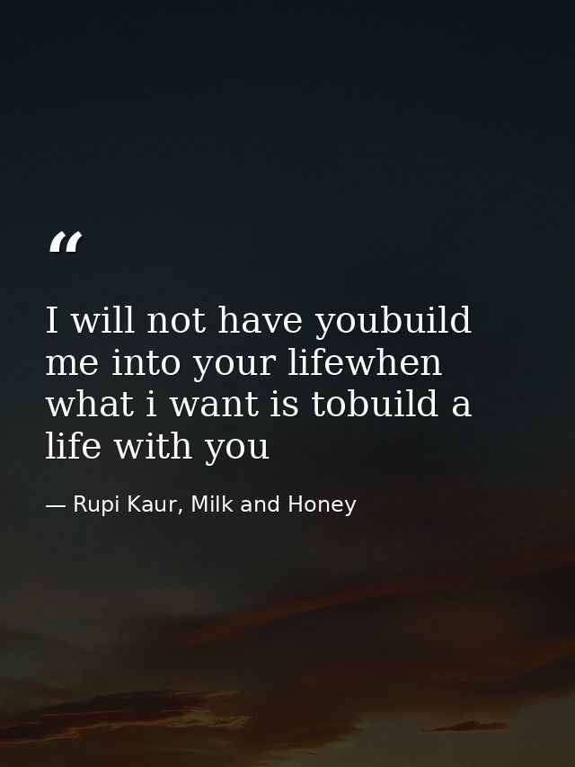 I will not have youbuild me into your lifewhen what i want is tobuild a life with you — Rupi Kaur, Milk and Honey