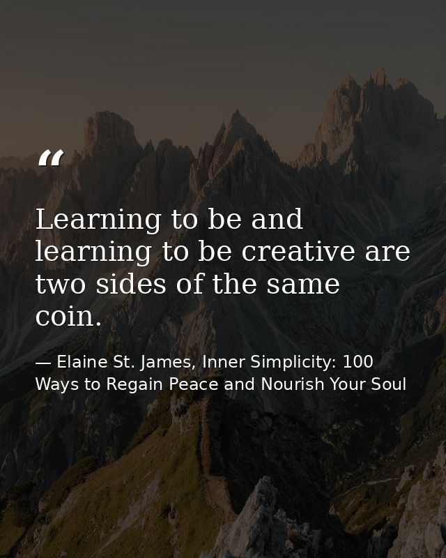 Learning to be and learning to be creative are two sides of the same coin. — Elaine St. James, Inner Simplicity: 100 Ways to Regain Peace and Nourish Your Soul