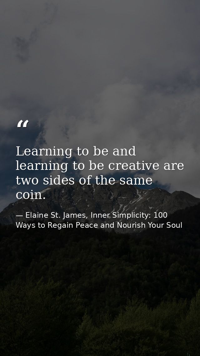Learning to be and learning to be creative are two sides of the same coin. — Elaine St. James, Inner Simplicity: 100 Ways to Regain Peace and Nourish Your Soul
