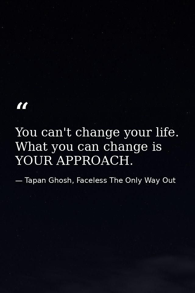 You can't change your life. What you can change is YOUR APPROACH. — Tapan Ghosh, Faceless The Only Way Out