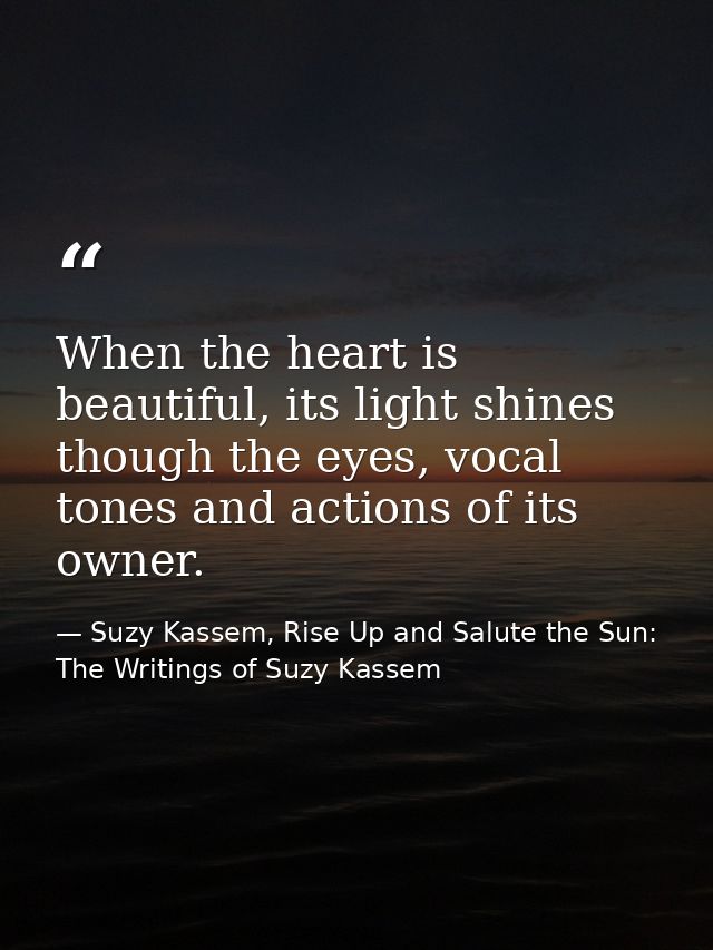 When the heart is beautiful, its light shines though the eyes, vocal tones and actions of its owner. — Suzy Kassem, Rise Up and Salute the Sun: The Writings of Suzy Kassem