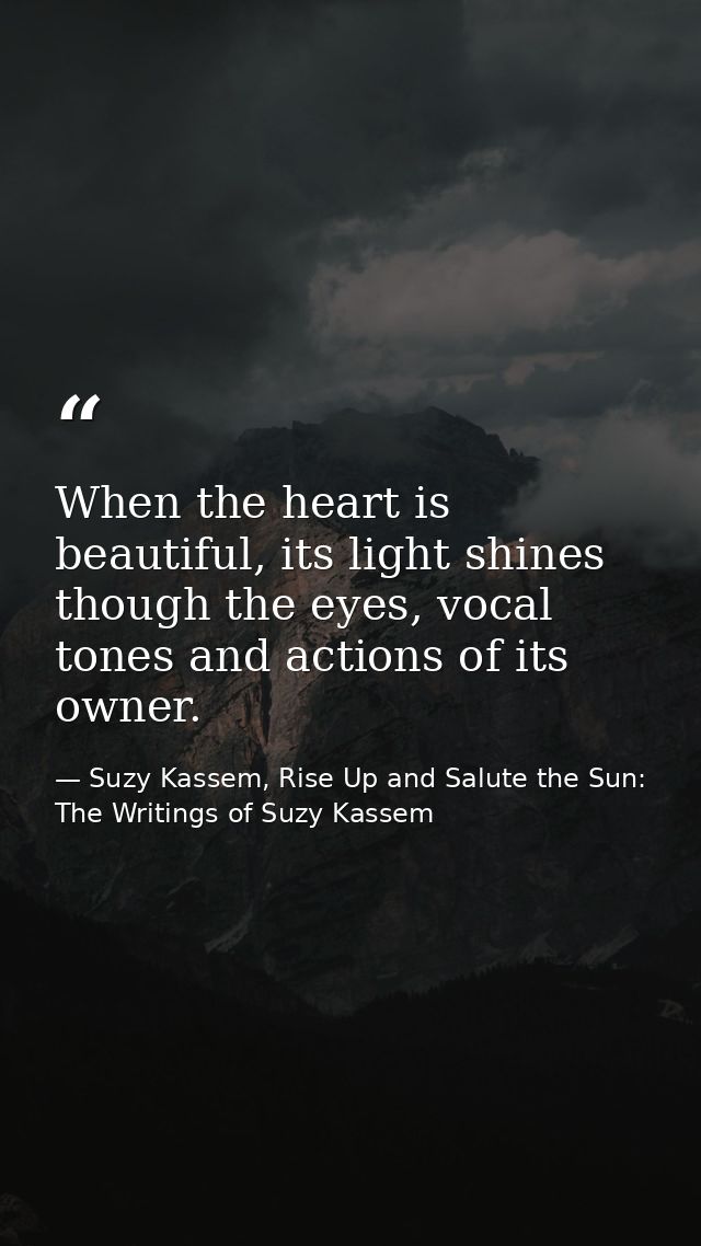 When the heart is beautiful, its light shines though the eyes, vocal tones and actions of its owner. — Suzy Kassem, Rise Up and Salute the Sun: The Writings of Suzy Kassem