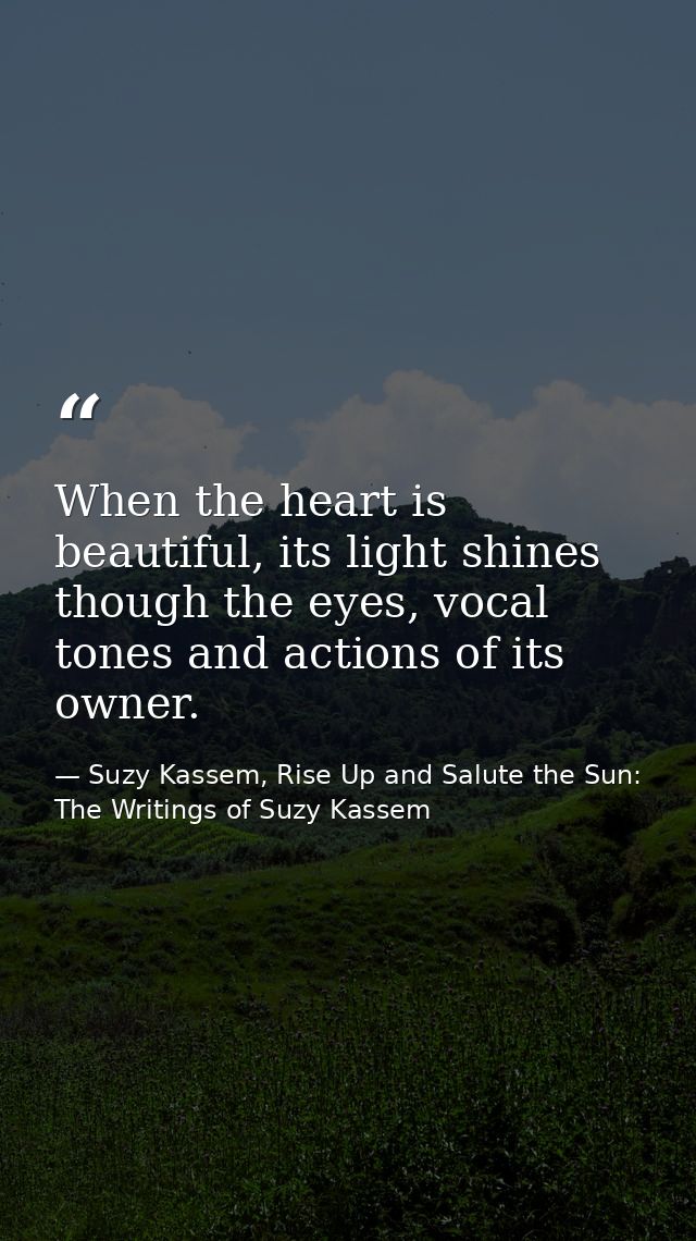 When the heart is beautiful, its light shines though the eyes, vocal tones and actions of its owner. — Suzy Kassem, Rise Up and Salute the Sun: The Writings of Suzy Kassem