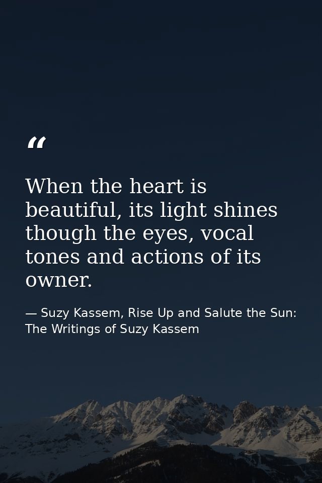 When the heart is beautiful, its light shines though the eyes, vocal tones and actions of its owner. — Suzy Kassem, Rise Up and Salute the Sun: The Writings of Suzy Kassem