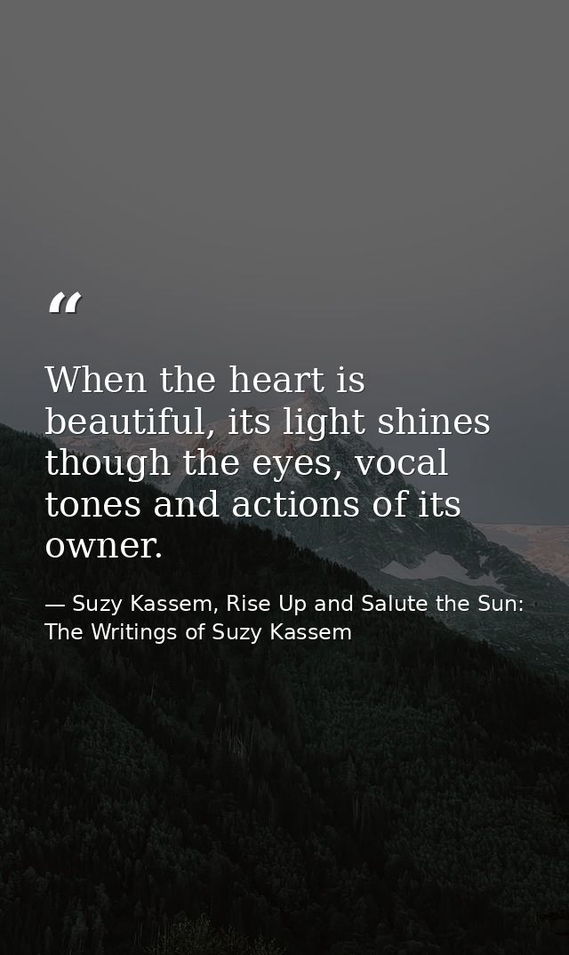 When the heart is beautiful, its light shines though the eyes, vocal tones and actions of its owner. — Suzy Kassem, Rise Up and Salute the Sun: The Writings of Suzy Kassem