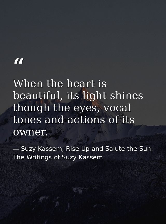 When the heart is beautiful, its light shines though the eyes, vocal tones and actions of its owner. — Suzy Kassem, Rise Up and Salute the Sun: The Writings of Suzy Kassem