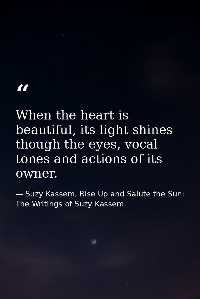 When the heart is beautiful, its light shines though the eyes, vocal tones and actions of its owner. — Suzy Kassem, Rise Up and Salute the Sun: The Writings of Suzy Kassem