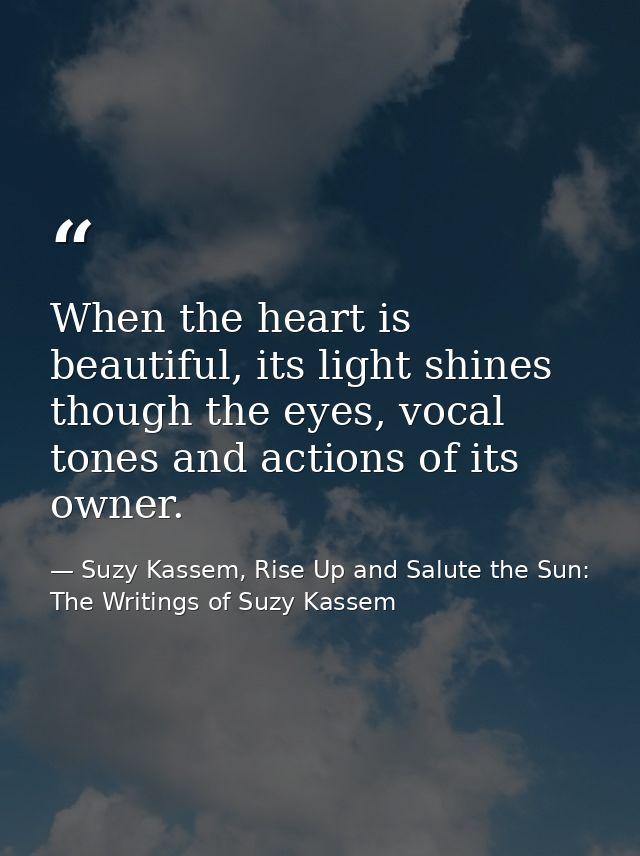 When the heart is beautiful, its light shines though the eyes, vocal tones and actions of its owner. — Suzy Kassem, Rise Up and Salute the Sun: The Writings of Suzy Kassem