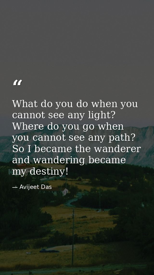 What do you do when you cannot see any light? Where do you go when you cannot see any path? So I became the wanderer and — Avijeet Das