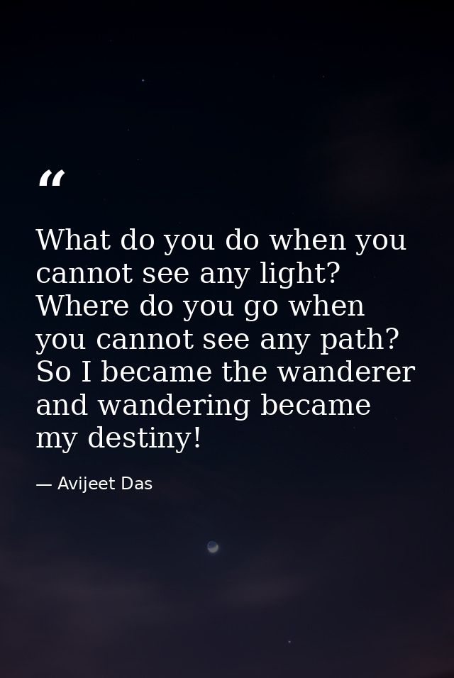 What do you do when you cannot see any light? Where do you go when you cannot see any path? So I became the wanderer and — Avijeet Das