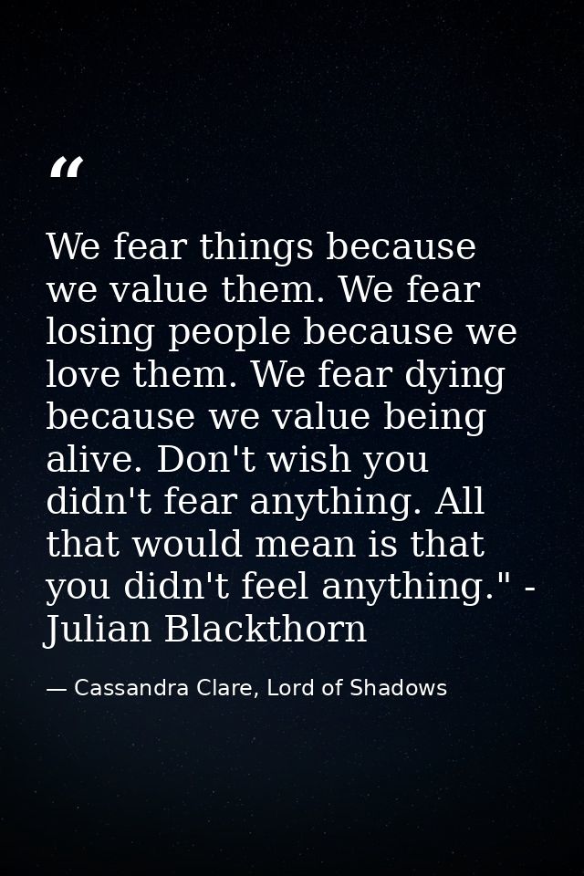 We fear things because we value them. We fear losing people because we love them. We fear dying because we value being a — Cassandra Clare, Lord of Shadows