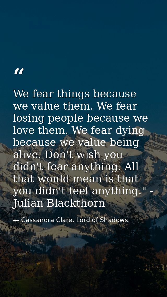 We fear things because we value them. We fear losing people because we love them. We fear dying because we value being a — Cassandra Clare, Lord of Shadows