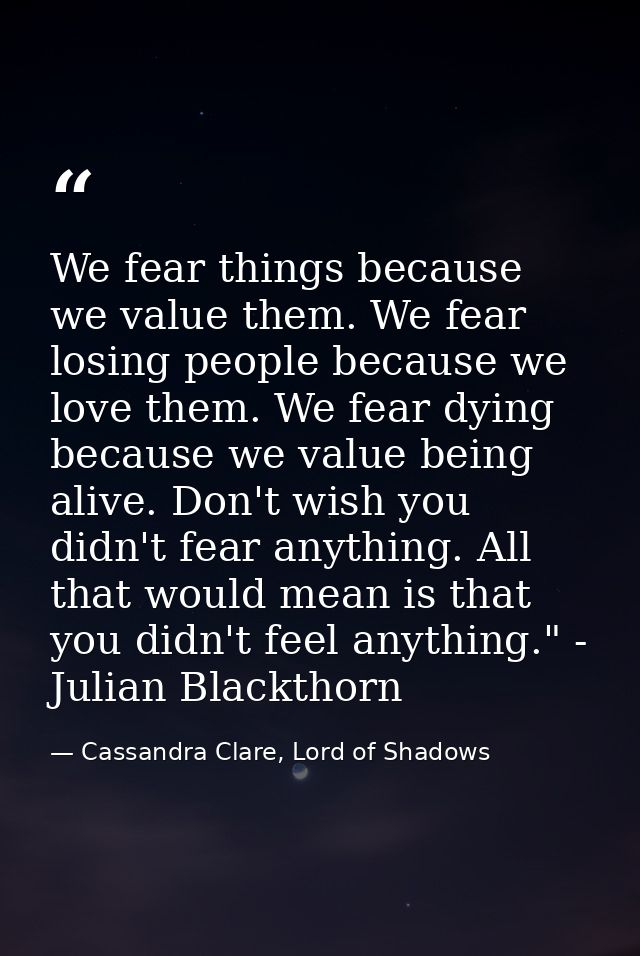 We fear things because we value them. We fear losing people because we love them. We fear dying because we value being a — Cassandra Clare, Lord of Shadows