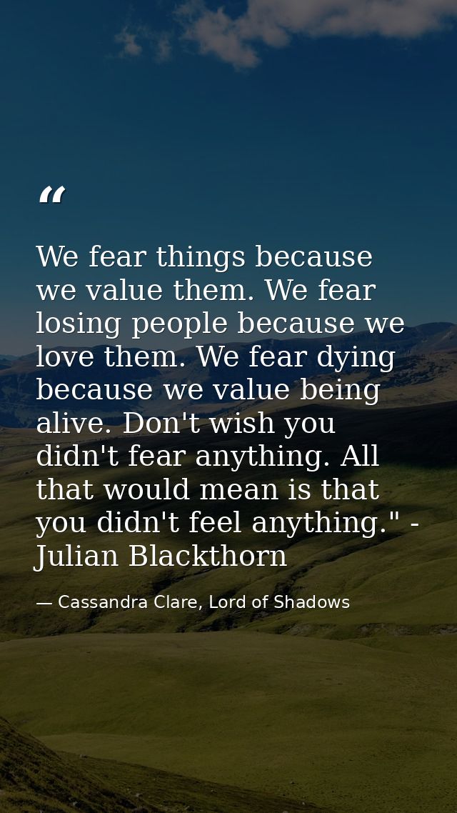 We fear things because we value them. We fear losing people because we love them. We fear dying because we value being a — Cassandra Clare, Lord of Shadows