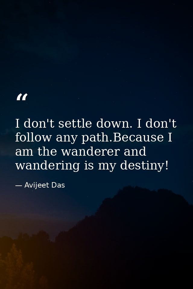 I don't settle down. I don't follow any path.Because I am the wanderer and wandering is my destiny! — Avijeet Das