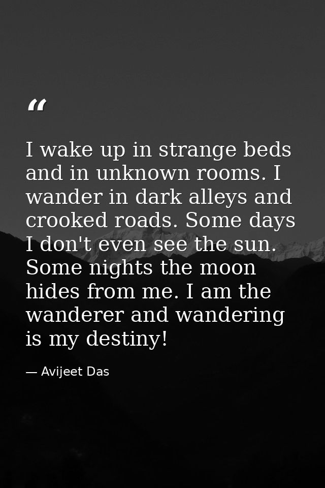 I wake up in strange beds and in unknown rooms. I wander in dark alleys and crooked roads. Some days I don't even see th — Avijeet Das