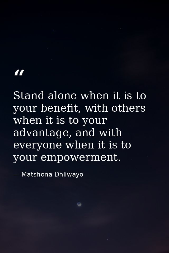 Stand alone when it is to your benefit, with others when it is to your advantage, and with everyone when it is to your e — Matshona Dhliwayo