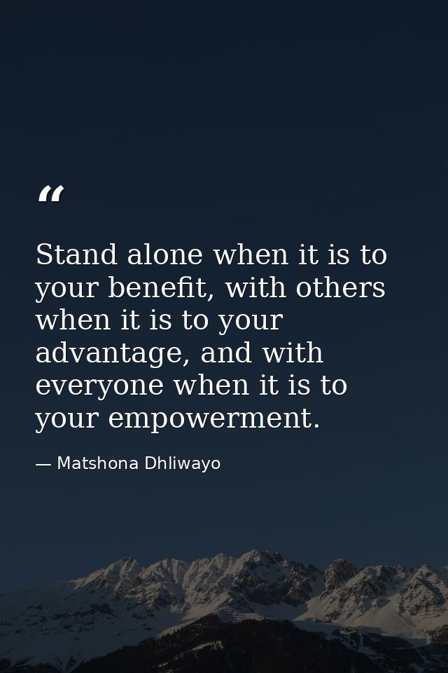 Stand alone when it is to your benefit, with others when it is to your advantage, and with everyone when it is to your e — Matshona Dhliwayo