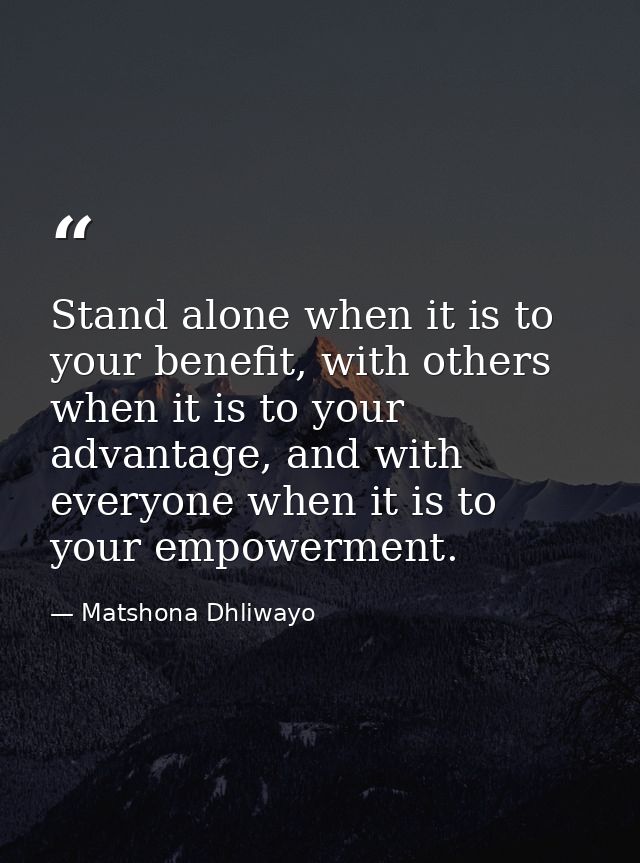 Stand alone when it is to your benefit, with others when it is to your advantage, and with everyone when it is to your e — Matshona Dhliwayo