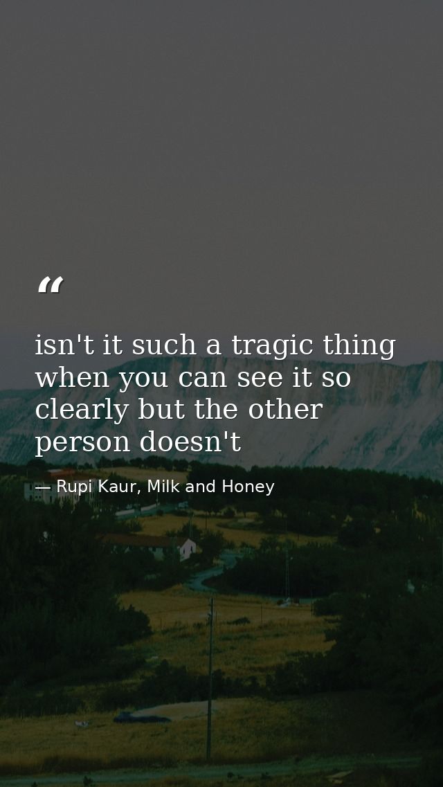 isn't it such a tragic thing when you can see it so clearly but the other person doesn't — Rupi Kaur, Milk and Honey