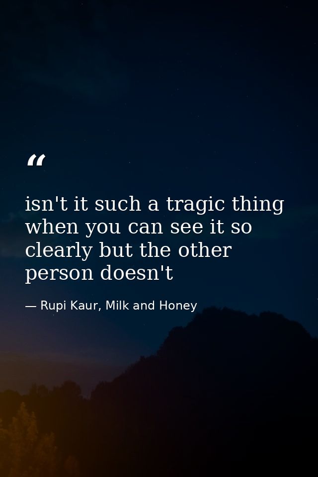 isn't it such a tragic thing when you can see it so clearly but the other person doesn't — Rupi Kaur, Milk and Honey