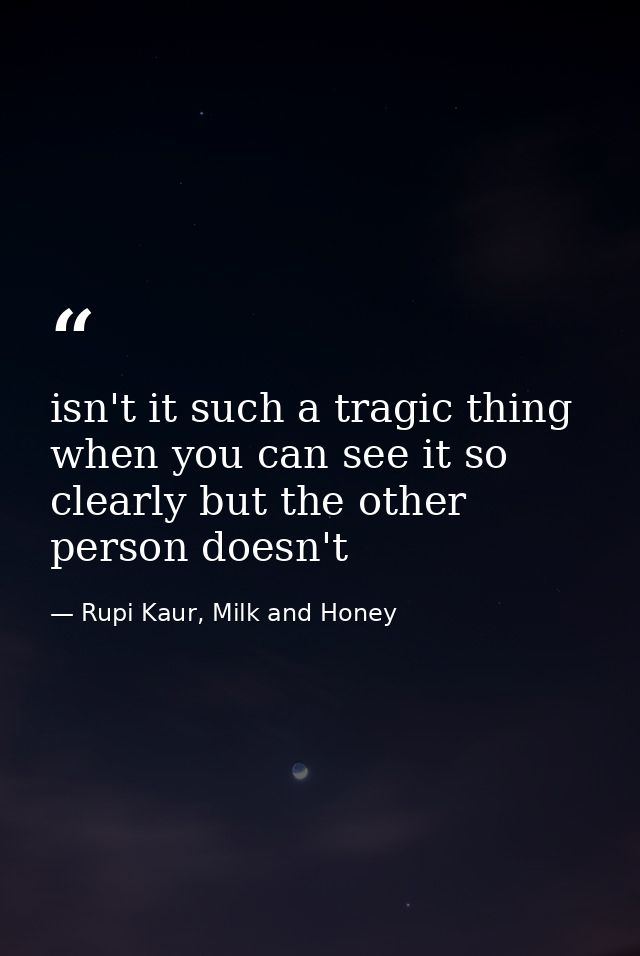 isn't it such a tragic thing when you can see it so clearly but the other person doesn't — Rupi Kaur, Milk and Honey